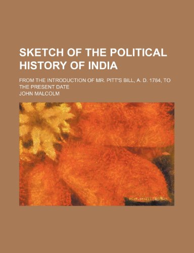 Sketch of the Political History of India; From the Introduction of Mr. Pitt's Bill, A. D. 1784, to the Present Date (9781235516078) by Malcolm, John