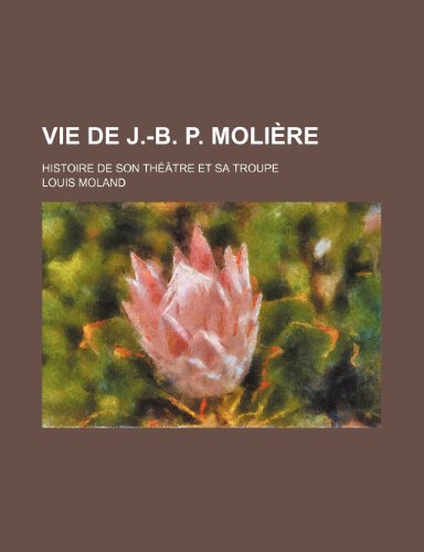 Vie de J.-B. P. MoliÃ¨re; Histoire de Son ThÃ©Ã¢tre et Sa Troupe (9781235519734) by Moland, Louis