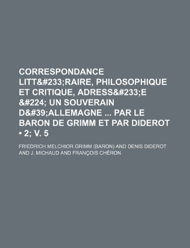 Correspondance LittÃ© (2; v. 5); Raire, Philosophique et Critique, AdressÃ©e Ã: Un Souverain D'allemagne par le Baron de Grimm et par Diderot (9781235521065) by Grimm, Friedrich Melchior