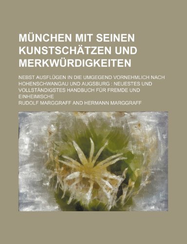 MÃ¼nchen Mit Seinen KunstschÃ¤tzen Und MerkwÃ¼rdigkeiten; Nebst AusflÃ¼gen in Die Umgegend Vornehmlich Nach Hohenschwangau Und Augsburg Neuestes Und VollstÃ¤ndigstes Handbuch FÃ¼r Fremde Und Einheimische (9781235529733) by Marggraff, Rudolf