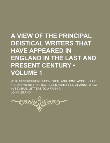 A View of the Principal Deistical Writers That Have Appeared in England in the Last and Present Century (Volume 1 ); With Observations Upon Them, and ... Against Them. in Several Letters to a Friend (9781235537387) by Leland, John