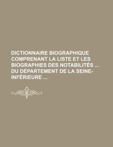 Dictionnaire Biographique Comprenant La Liste Et Les Biographies Des Notabilites Du Departement de La Seine-Inferieure (9781235539626) by Livres Groupe; Groupe, Livres