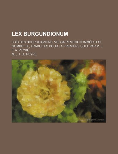 9781235543371: Lex Burgundionum; Lois Des Bourguignons, Vulgairement Nommees Loi Gombette, Traduites Pour La Premiere Sois. Par M. J. F. A. Peyre