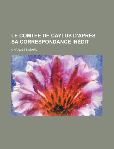 Le Comtee de Caylus D'aprÃ¨s Sa Correspondance InÃ©dit (9781235546600) by Nisard, Charles