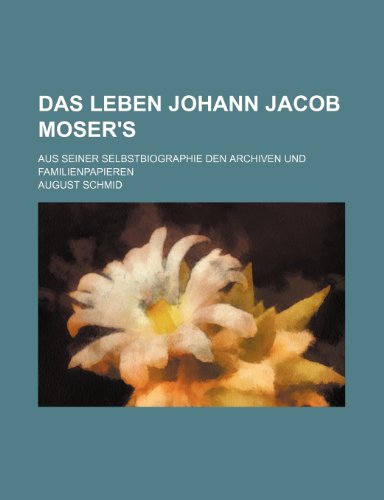 Das Leben Johann Jacob Moser's; Aus Seiner Selbstbiographie Den Archiven Und Familienpapieren (9781235548055) by Schmid, August