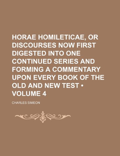 Horae Homileticae, or Discourses Now First Digested Into One Continued Series and Forming a Commentary Upon Every Book of the Old and New Test (Volume 4) (9781235551239) by Simeon, Charles