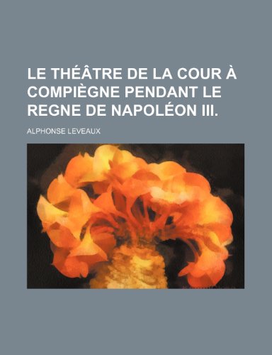 Le Theatre de La Cour a Compiegne Pendant Le Regne de Napoleon III. (9781235554223) by Leveaux, Alphonse