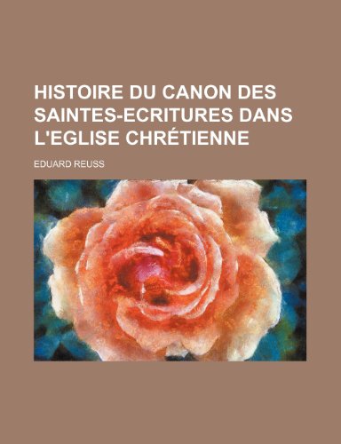 Histoire Du Canon Des Saintes-Ecritures Dans L'Eglise Chretienne (9781235557156) by Reuss, Eduard