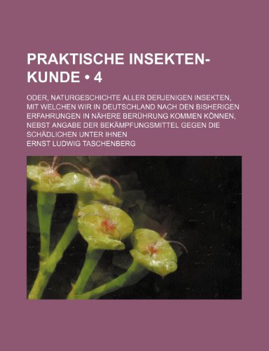 Praktische Insekten-Kunde (4); Oder, Naturgeschichte Aller Derjenigen Insekten, Mit Welchen Wir in Deutschland Nach Den Bisherigen Erfahrungen in Nahe (9781235565465) by Taschenberg, Ernst Ludwig