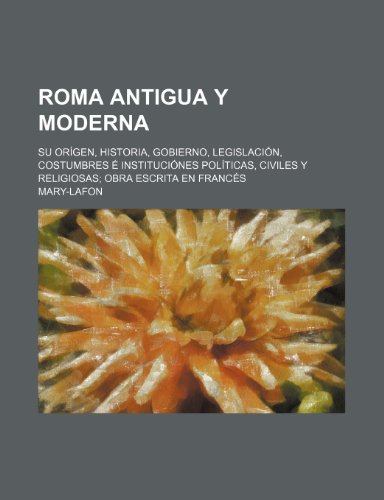 9781235565694: Roma Antigua y Moderna; Su Origen, Historia, Gobierno, Legislacion, Costumbres E Instituciones Politicas, Civiles y Religiosas Obra Escrita En Frances