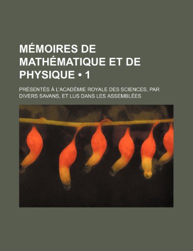 Memoires de Mathematique Et de Physique (1); Presentes A L'Academie Royale Des Sciences, Par Divers Savans, Et Lus Dans Les Assemblees (9781235566752) by Livres Groupe; Groupe, Livres