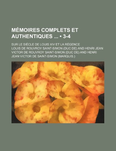 Memoires Complets Et Authentiques (3-4); Sur Le Siecle de Louis XIV Et La Regence (9781235568787) by Saint-Simon, Louis De Rouvroy