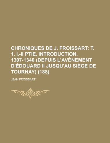 Chroniques de J. Froissart (188); T. 1. I.-II Ptie. Introduction. 1307-1340 (Depuis L'Av Nement D' Douard II Jusqu'au Si GE de Tournay) (9781235573927) by [???]