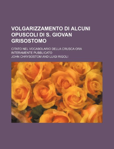 Volgarizzamento Di Alcuni Opuscoli Di S. Giovan Grisostomo; Citato Nel Vocabolario Della Crusca Ora Interamente Pubblicato (9781235576621) by Chrysostom, John