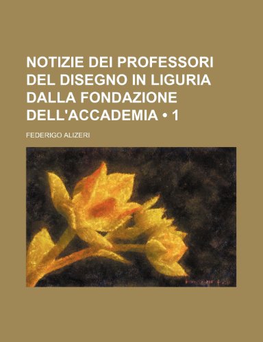 Notizie Dei Professori del Disegno in Liguria Dalla Fondazione Dell'accademia (1) (9781235579141) by Alizeri, Federigo