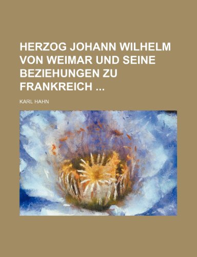 Herzog Johann Wilhelm Von Weimar Und Seine Beziehungen Zu Frankreich (9781235584770) by Hahn, Karl