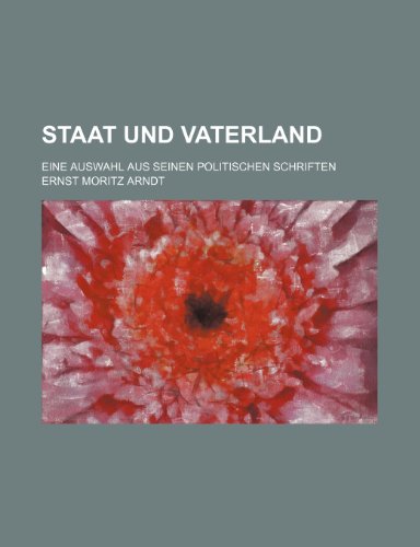 Staat Und Vaterland; Eine Auswahl Aus Seinen Politischen Schriften (9781235588716) by Arndt, Ernst Moritz