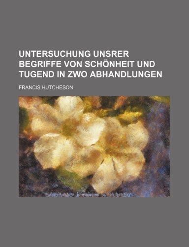 Untersuchung Unsrer Begriffe Von Schonheit Und Tugend in Zwo Abhandlungen (9781235590795) by Hutcheson, Francis