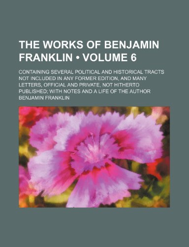 The Works of Benjamin Franklin (Volume 6 ); Containing Several Political and Historical Tracts Not Included in Any Former Edition, and Many Letters, O (9781235592874) by Franklin, Benjamin