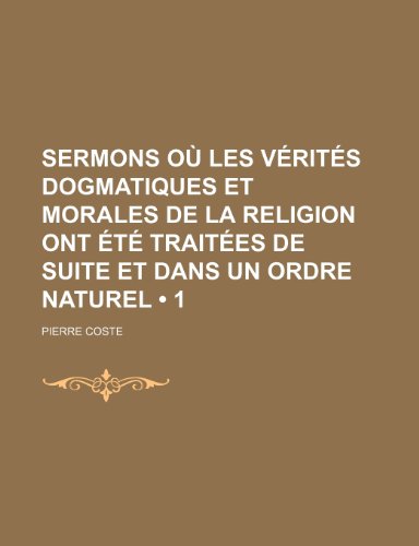 Sermons Ou Les Verites Dogmatiques Et Morales de La Religion Ont Ete Traitees de Suite Et Dans Un Ordre Naturel (1) (9781235593109) by Coste, Pierre