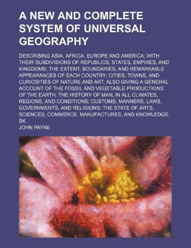 A New and Complete System of Universal Geography; Describing Asia, Africa, Europe and America; With Their Subdivisions of Republics, States, Empires (9781235596797) by John Payne
