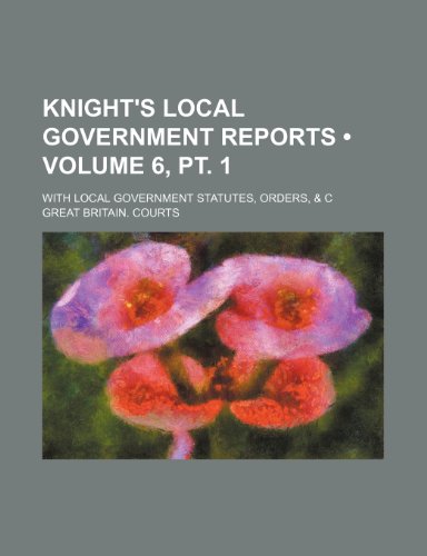 Knight's Local Government Reports (Volume 6, PT. 1); With Local Government Statutes, Orders, & C (9781235597121) by Courts, Great Britain
