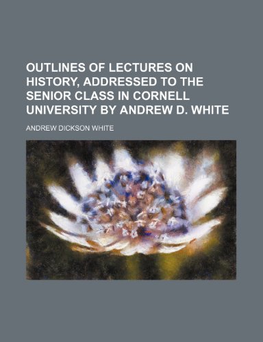 Outlines of Lectures on History, Addressed to the Senior Class in Cornell University by Andrew D. White (9781235598050) by White, Andrew Dickson