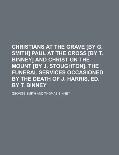 Christians at the Grave [By G. Smith] Paul at the Cross [By T. Binney] and Christ on the Mount [By J. Stoughton]. the Funeral Services Occasioned by T (9781235599835) by Smith, George