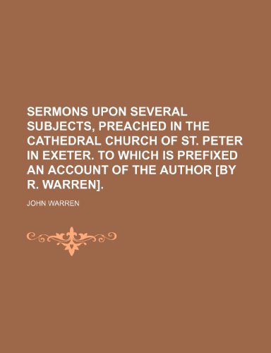 Sermons Upon Several Subjects, Preached in the Cathedral Church of St. Peter in Exeter. to Which Is Prefixed an Account of the Author [By R. Warren]. (9781235602474) by Warren, John