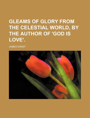 Gleams of Glory from the Celestial World, by the Author of 'God Is Love'. (9781235604058) by Grant, James