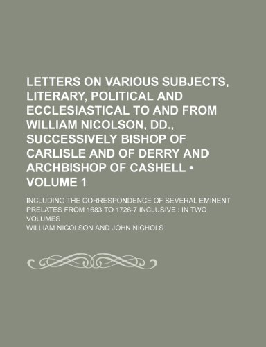 Letters on Various Subjects, Literary, Political and Ecclesiastical to and from William Nicolson, DD., Successively Bishop of Carlisle and of Derry an (9781235605901) by Nicolson, William