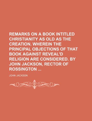 Remarks on a Book Intitled Christianity as Old as the Creation. Wherein the Principal Objections of That Book Against Reveal'd Religion Are Considered. by John Jackson, Rector of Rossington (9781235606779) by Jackson, John
