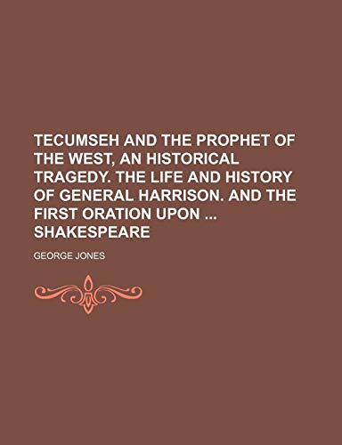 Tecumseh and the Prophet of the West, an Historical Tragedy. the Life and History of General Harrison. and the First Oration Upon Shakespeare (9781235606977) by Jones, George