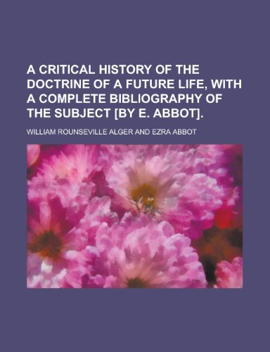 A Critical History of the Doctrine of a Future Life, with a Complete Bibliography of the Subject [By E. Abbot] (English and French Edition) (9781235612138) by William Rounseville Alger