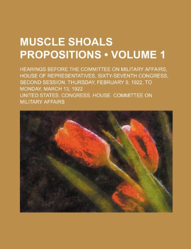 Muscle Shoals Propositions (Volume 1); Hearings Before the Committee on Military Affairs, House of Representatives, Sixty-Seventh Congress, Second Ses (9781235621864) by Affairs, United States Congress