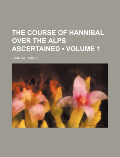 The Course of Hannibal Over the Alps Ascertained (Volume 1) (9781235626302) by Whitaker, John