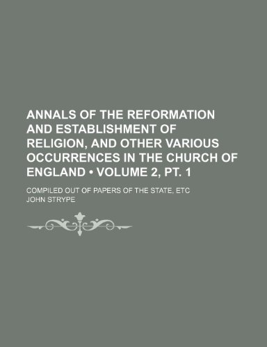 Annals of the Reformation and Establishment of Religion, and Other Various Occurrences in the Church of England (Volume 2, PT. 1); Compiled Out of Pap (9781235628788) by Strype, John