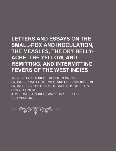 Letters and Essays on the Small-Pox and Inoculation, the Measles, the Dry Belly-Ache, the Yellow, and Remitting, and Intermitting Fevers of the West I (9781235628955) by Murray, J.