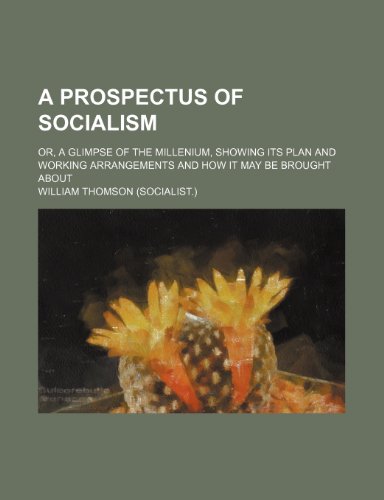A Prospectus of Socialism; Or, a Glimpse of the Millenium, Showing Its Plan and Working Arrangements and How It May Be Brought about (9781235631306) by Thomson, William Baron