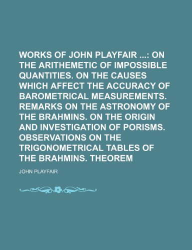 The Works of John Playfair; On the Arithemetic of Impossible Quantities. on the Causes Which Affect the Accuracy of Barometrical Measurements. Remarks (9781235634154) by Playfair, John