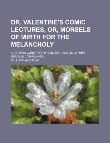 Dr. Valentine's Comic Lectures, Or, Morsels of Mirth for the Melancholy; A Certain Cure for "The Blues," and All Other Serious Complaints (9781235638800) by Valentine, William