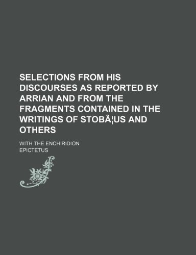 Selections from His Discourses as Reported by Arrian and from the Fragments Contained in the Writings of Stobaeus and Others; With the Enchiridion (9781235639043) by Epictetus