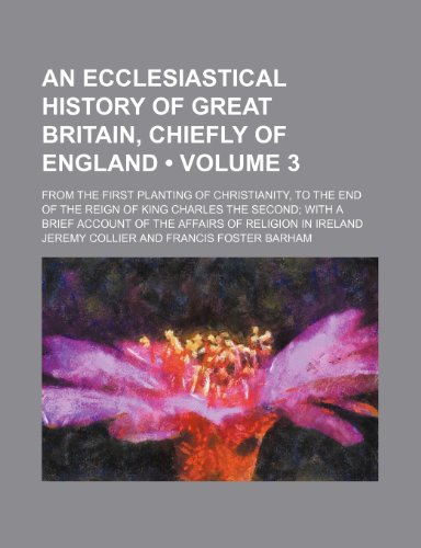 An Ecclesiastical History of Great Britain, Chiefly of England (Volume 3); From the First Planting of Christianity, to the End of the Reign of King C (9781235641398) by Collier, Jeremy