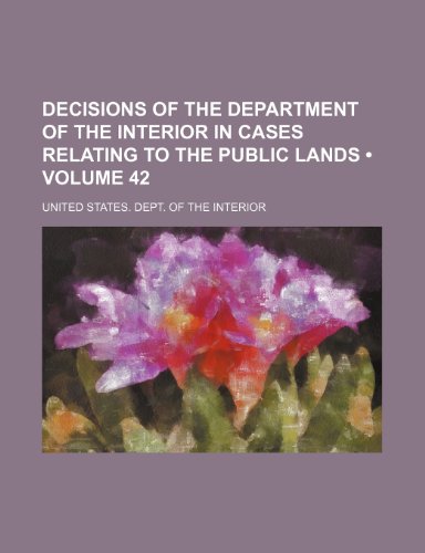 Decisions of the Department of the Interior in Cases Relating to the Public Lands (Volume 42) (9781235642227) by Interior, United States Dept Of The