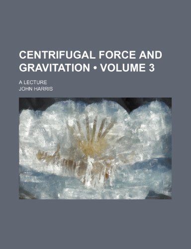 Centrifugal Force and Gravitation (Volume 3); A Lecture (9781235642357) by Harris, John