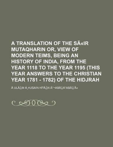 9781235644269: A translation of the Sir Mutaqharin or, view of modern teims, being an history of India, from the year 1118 to the year 1195 (this year answers to the christian year 1781 - 1782) of the Hidjrah