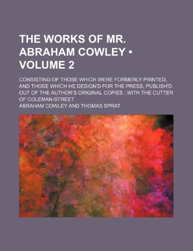 The Works of Mr. Abraham Cowley (Volume 2); Consisting of Those Which Were Formerly Printed, and Those Which He Design'd for the Press, Publish'd Out (9781235645402) by Cowley, Abraham