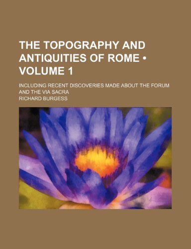 The Topography and Antiquities of Rome (Volume 1); Including Recent Discoveries Made about the Forum and the Via Sacra (9781235648908) by Burgess, Richard