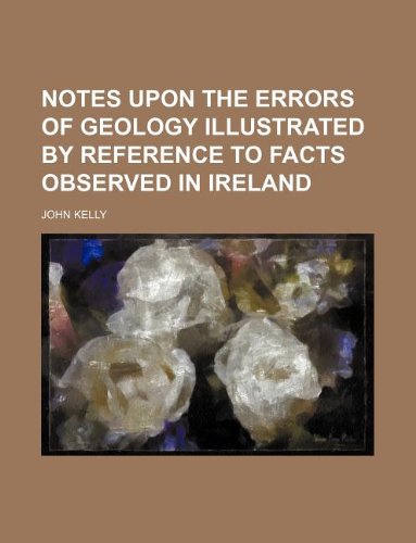 Notes Upon the Errors of Geology Illustrated by Reference to Facts Observed in Ireland (9781235648960) by Kelly, John
