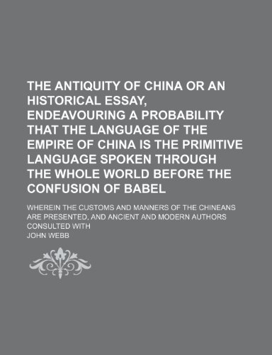 The Antiquity of China or an Historical Essay, Endeavouring a Probability That the Language of the Empire of China Is the Primitive Language Spoken Th (9781235655883) by Webb, John Jr.